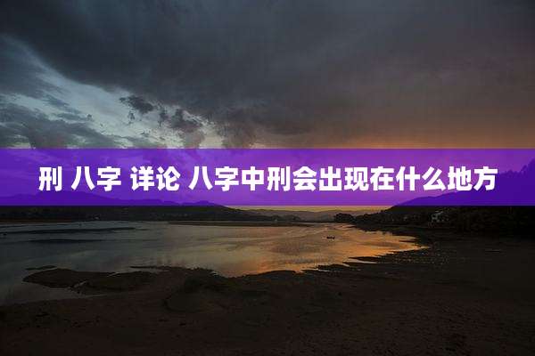 刑 八字 详论 八字中刑会出现在什么地方