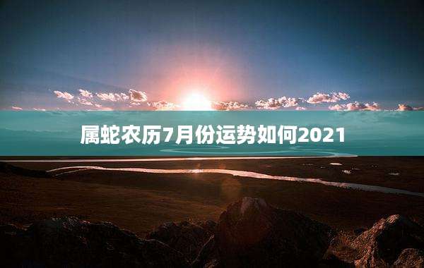 属蛇农历7月份运势如何2021