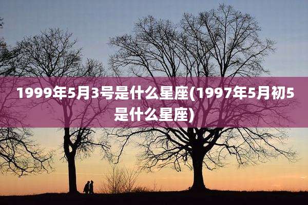 1999年5月3号是什么星座(1997年5月初5是什么星座)