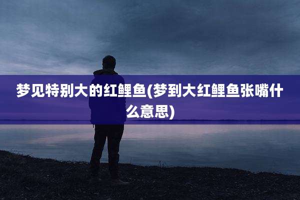 梦见特别大的红鲤鱼(梦到大红鲤鱼张嘴什么意思)