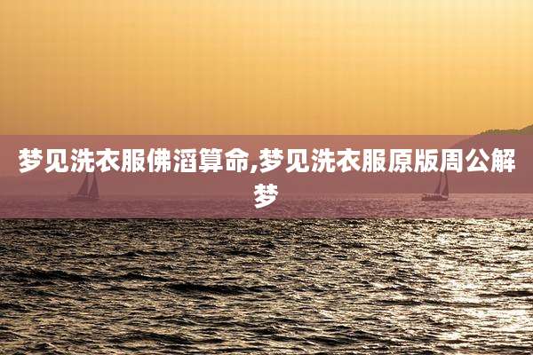 梦见洗衣服佛滔算命,梦见洗衣服原版周公解梦