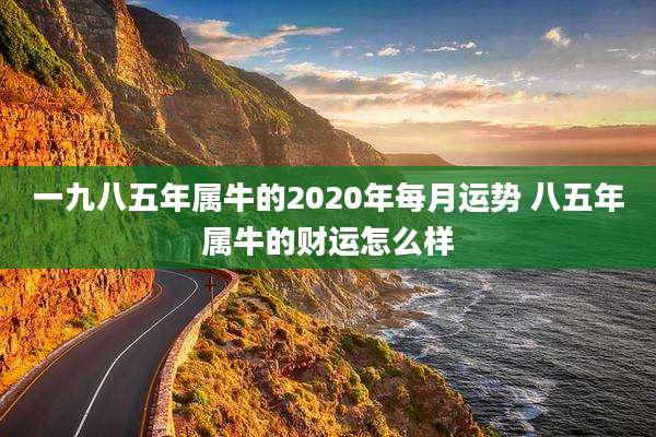 一九八五年属牛的2020年每月运势 八五年属牛的财运怎么样