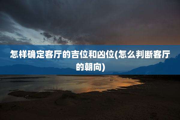怎样确定客厅的吉位和凶位(怎么判断客厅的朝向)