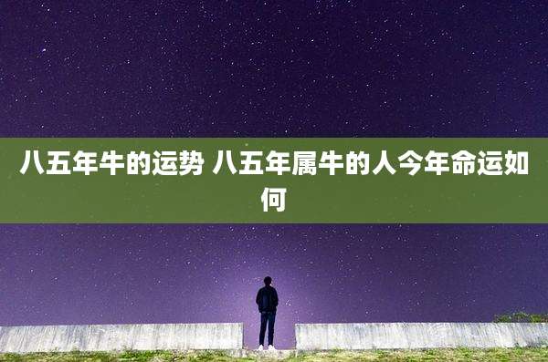 八五年牛的运势 八五年属牛的人今年命运如何