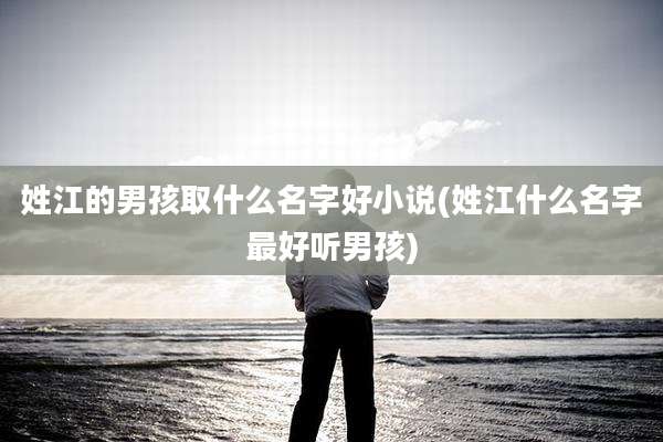 姓江的男孩取什么名字好小说(姓江什么名字最好听男孩)
