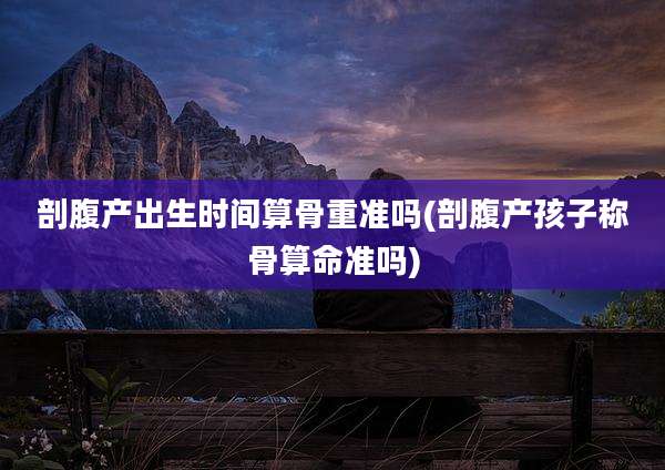 剖腹产出生时间算骨重准吗(剖腹产孩子称骨算命准吗)