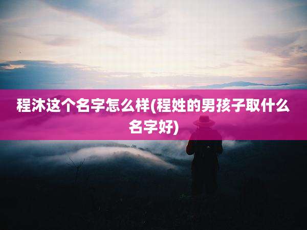 程沐这个名字怎么样(程姓的男孩子取什么名字好)