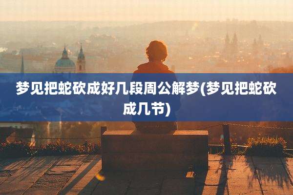 梦见把蛇砍成好几段周公解梦(梦见把蛇砍成几节)