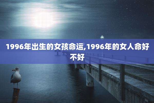 1996年出生的女孩命运,1996年的女人命好不好