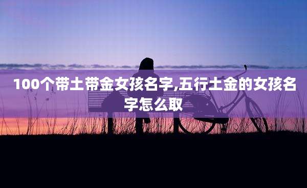 100个带土带金女孩名字,五行土金的女孩名字怎么取