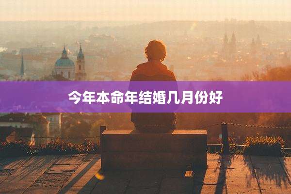 今年本命年结婚几月份好