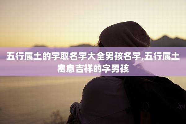 五行属土的字取名字大全男孩名字,五行属土寓意吉祥的字男孩