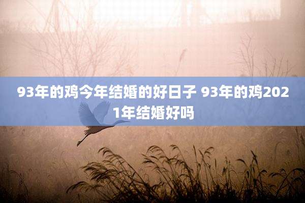 93年的鸡今年结婚的好日子 93年的鸡2021年结婚好吗