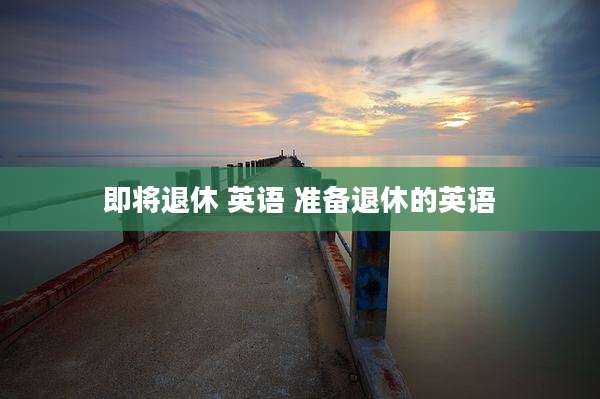 即将退休 英语 准备退休的英语
