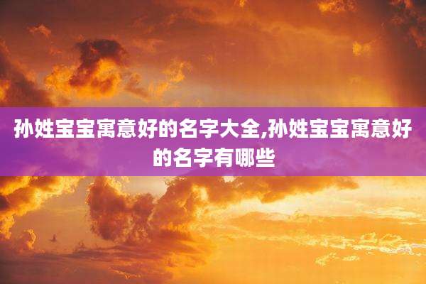 孙姓宝宝寓意好的名字大全,孙姓宝宝寓意好的名字有哪些