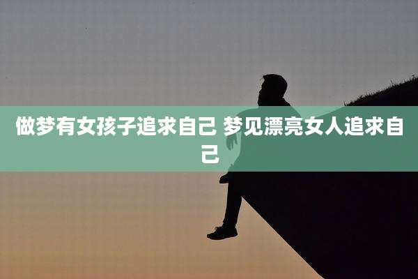 做梦有女孩子追求自己 梦见漂亮女人追求自己