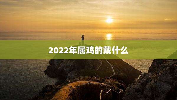 2022年属鸡的戴什么