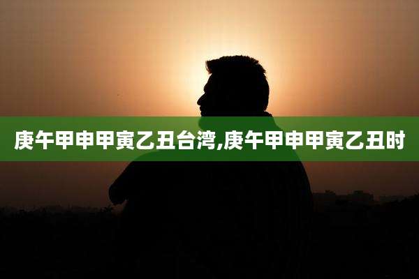 庚午甲申甲寅乙丑台湾,庚午甲申甲寅乙丑时