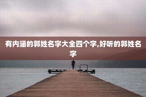 有内涵的郭姓名字大全四个字,好听的郭姓名字