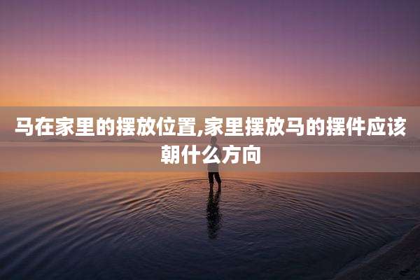 马在家里的摆放位置,家里摆放马的摆件应该朝什么方向