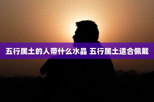 五行属土的人带什么水晶 五行属土适合佩戴
