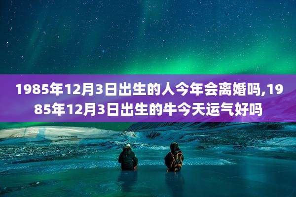 1985年12月3日出生的人今年会离婚吗,1985年12月3日出生的牛今天运气好吗