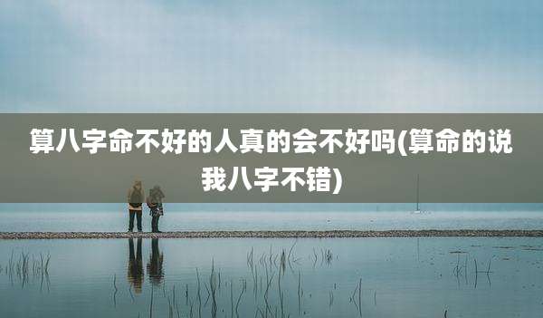 算八字命不好的人真的会不好吗(算命的说我八字不错)