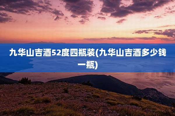 九华山吉酒52度四瓶装(九华山吉酒多少钱一瓶)