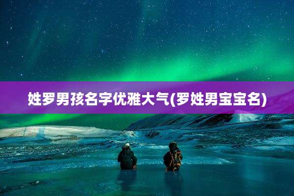 姓罗男孩名字优雅大气(罗姓男宝宝名)