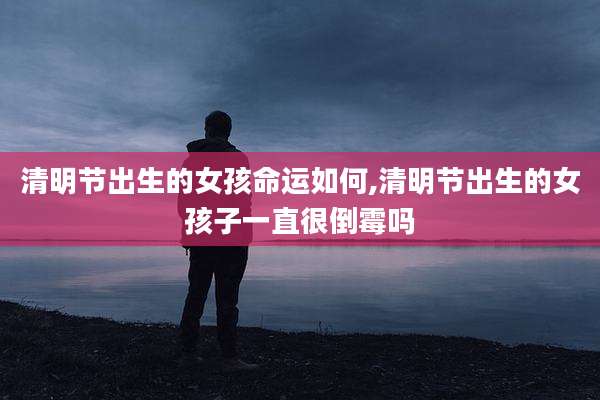 清明节出生的女孩命运如何,清明节出生的女孩子一直很倒霉吗
