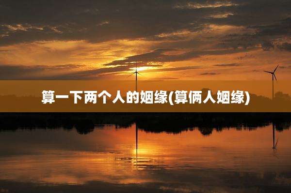 算一下两个人的姻缘(算俩人姻缘)