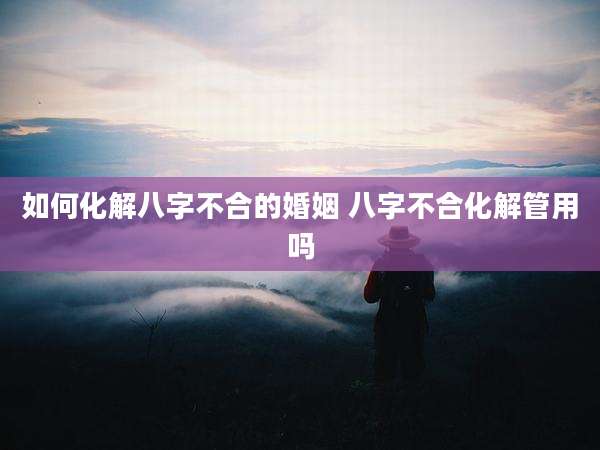 如何化解八字不合的婚姻 八字不合化解管用吗