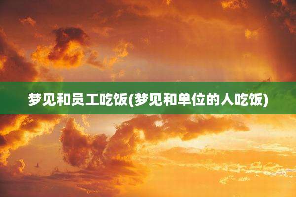梦见和员工吃饭(梦见和单位的人吃饭)