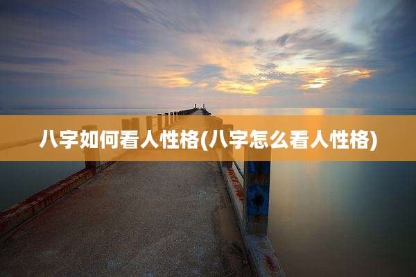 八字如何看人性格(八字怎么看人性格)