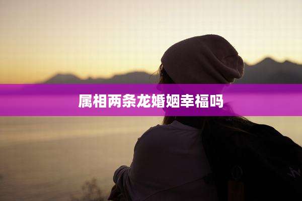 属相两条龙婚姻幸福吗