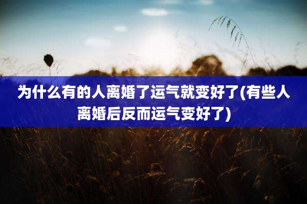 为什么有的人离婚了运气就变好了(有些人离婚后反而运气变好了)