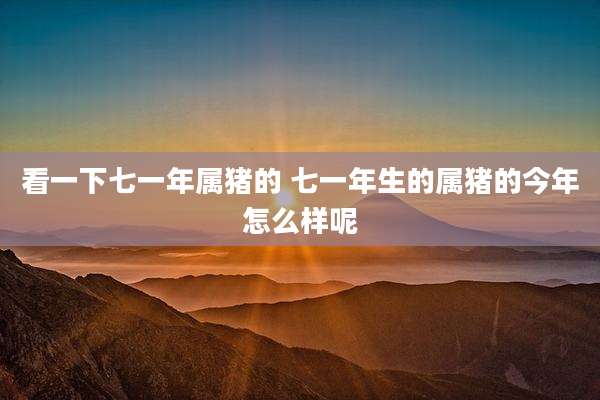 看一下七一年属猪的 七一年生的属猪的今年怎么样呢