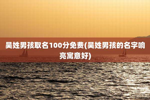 吴姓男孩取名100分免费(吴姓男孩的名字响亮寓意好)