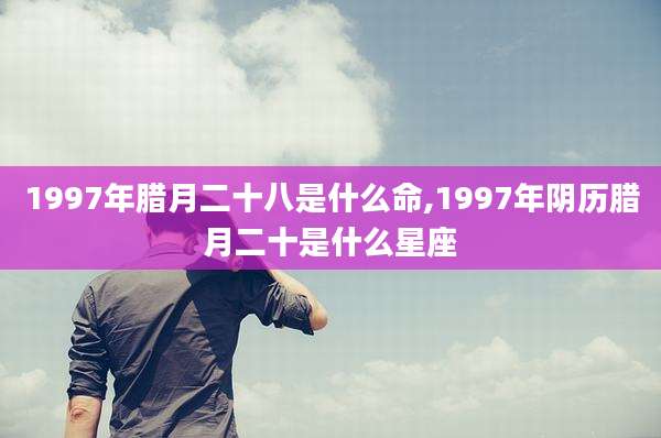 1997年腊月二十八是什么命,1997年阴历腊月二十是什么星座