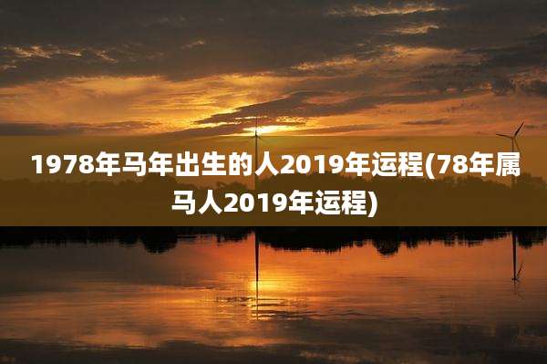 1978年马年出生的人2019年运程(78年属马人2019年运程)