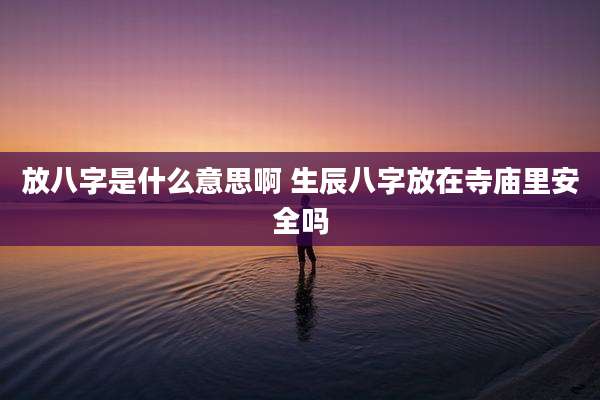 放八字是什么意思啊 生辰八字放在寺庙里安全吗