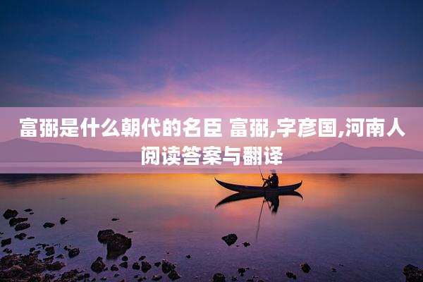 富弼是什么朝代的名臣 富弼,字彦国,河南人阅读答案与翻译