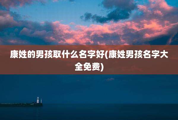 康姓的男孩取什么名字好(康姓男孩名字大全免费)
