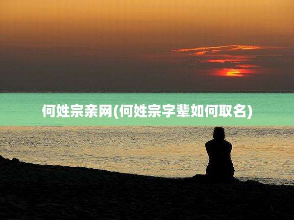 何姓宗亲网(何姓宗字辈如何取名)