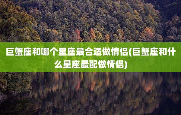 巨蟹座和哪个星座最合适做情侣(巨蟹座和什么星座最配做情侣)