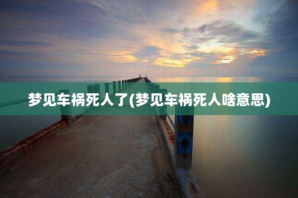 梦见车祸死人了(梦见车祸死人啥意思)