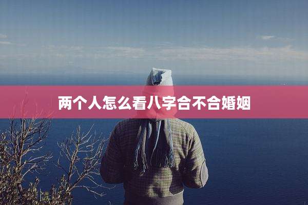 两个人怎么看八字合不合婚姻