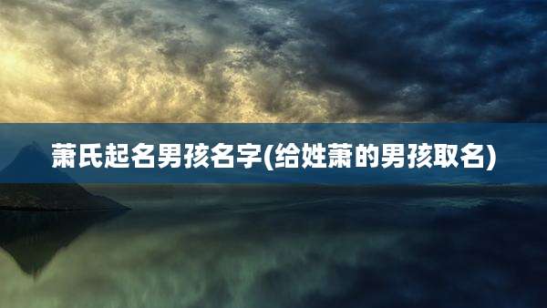 萧氏起名男孩名字(给姓萧的男孩取名)