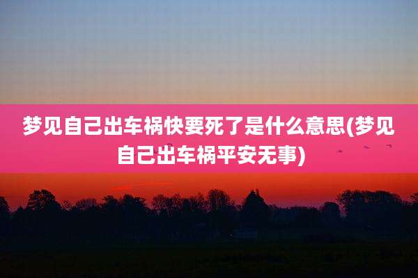 梦见自己出车祸快要死了是什么意思(梦见自己出车祸平安无事)