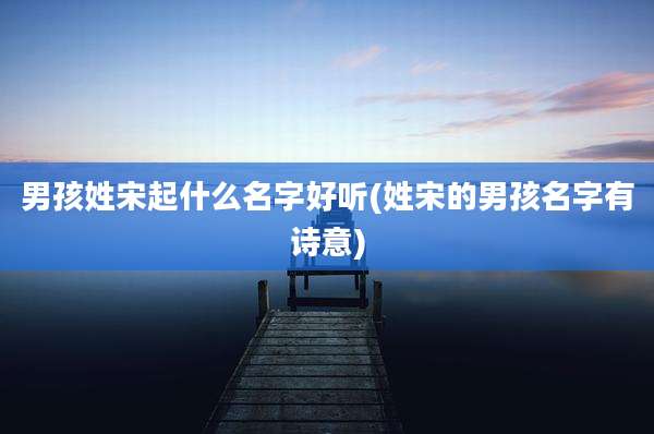 男孩姓宋起什么名字好听(姓宋的男孩名字有诗意)